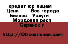 кредит юр лицам  › Цена ­ 0 - Все города Бизнес » Услуги   . Мордовия респ.,Саранск г.